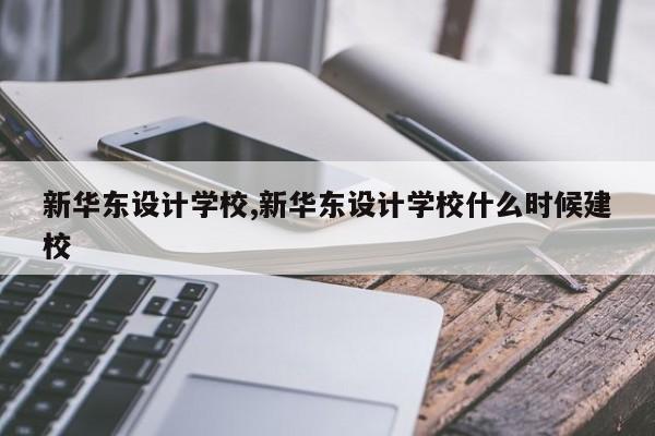 新华东设计学校,新华东设计学校什么时候建校