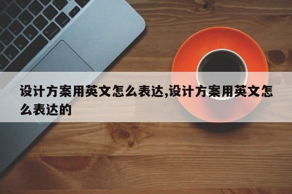 设计方案用英文怎么表达,设计方案用英文怎么表达的