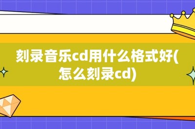 刻录cd用什么格式(刻录cd用什么格式的光盘) 20241006更新