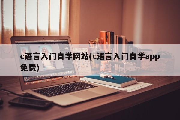 c语言入门自学网站(c语言入门自学app免费) 20240709更新