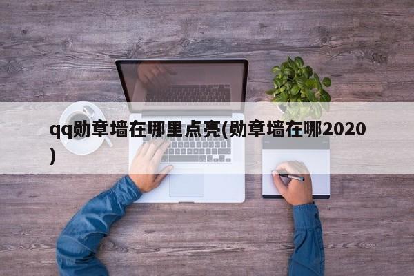 qq勋章墙在哪里点亮(勋章墙在哪2020) 20240709更新