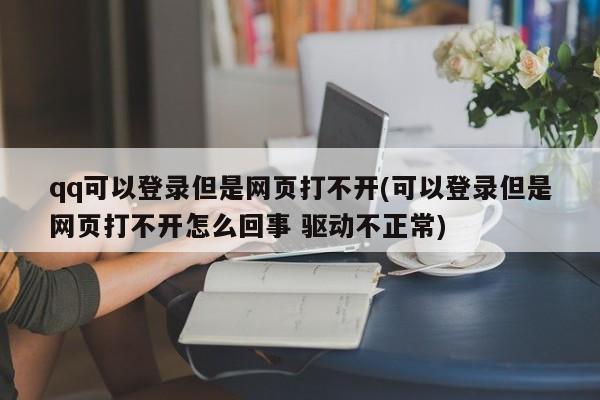 qq可以登录但是网页打不开(可以登录但是网页打不开怎么回事 驱动不正常) 20240710更新