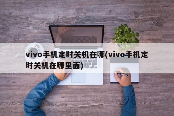 vivo手机定时关机在哪(vivo手机定时关机在哪里面) 20240710更新