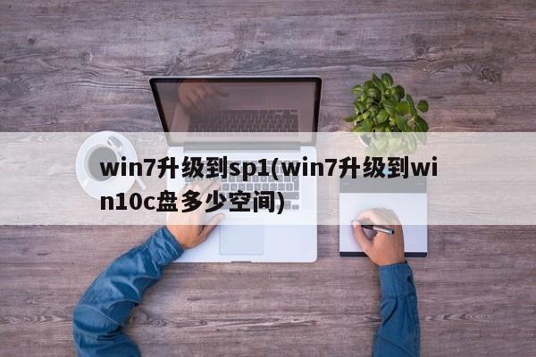 win7升级到sp1(win7升级到win10c盘多少空间) 20240710更新