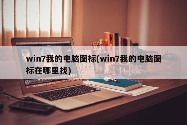 win7我的电脑图标(win7我的电脑图标在哪里找) 20240710更新