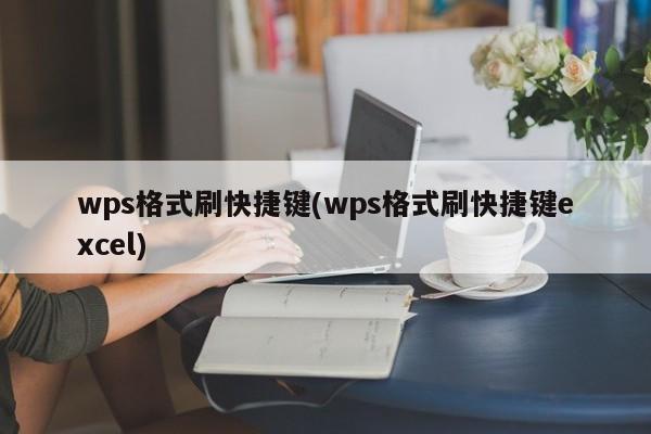 wps格式刷快捷键(wps格式刷快捷键excel) 20240710更新