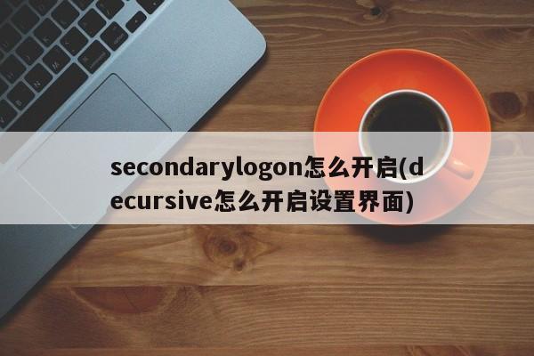 secondarylogon怎么开启(decursive怎么开启设置界面) 20240711更新