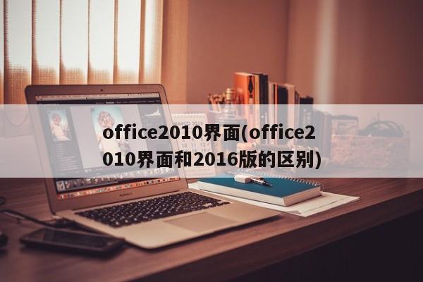 office2010界面(office2010界面和2016版的区别) 20240711更新