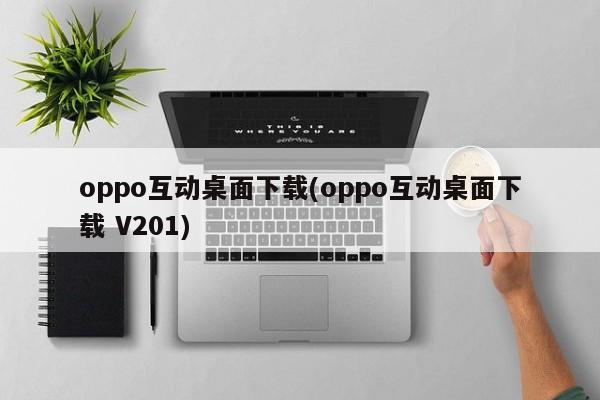 oppo互动桌面下载(oppo互动桌面下载 V201) 20240711更新