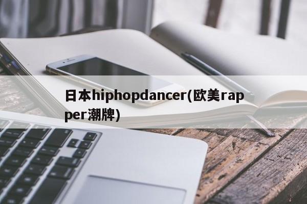 日本hiphopdancer(欧美rapper潮牌) 20240711更新