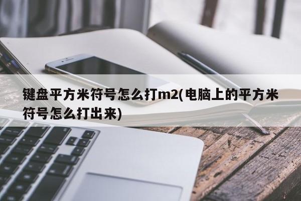 键盘平方米符号怎么打m2(电脑上的平方米符号怎么打出来) 20240711更新