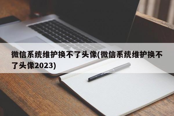 微信系统维护换不了头像(微信系统维护换不了头像2023) 20240712更新