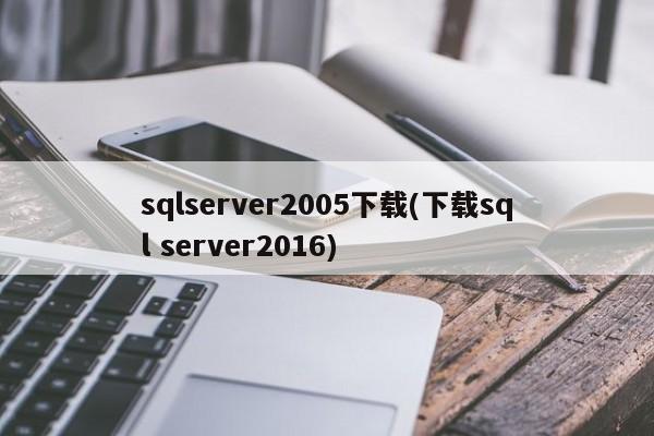 sqlserver2005下载(下载sql server2016) 20240712更新