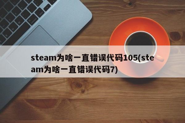 steam为啥一直错误代码105(steam为啥一直错误代码7) 20240712更新