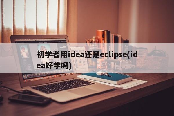 初学者用idea还是eclipse(idea好学吗) 20240713更新