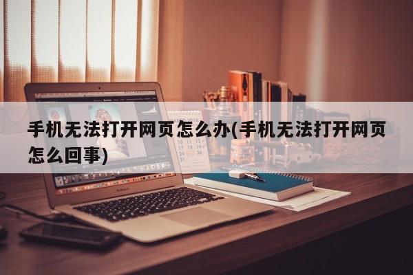 手机无法打开网页怎么办(手机无法打开网页怎么回事) 20240713更新