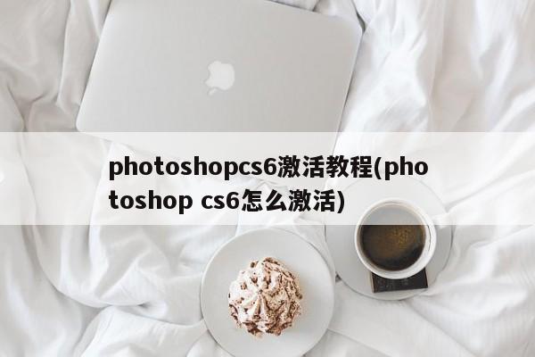 photoshopcs6激活教程(photoshop cs6怎么激活) 20240714更新