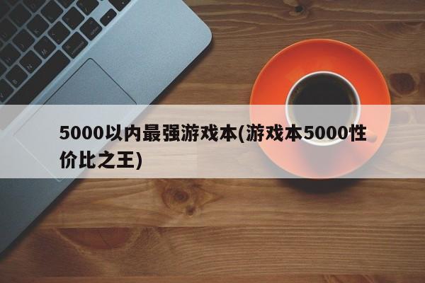 5000以内最强游戏本(游戏本5000性价比之王) 20240714更新