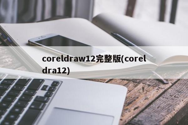 coreldraw12完整版(coreldra12) 20240715更新