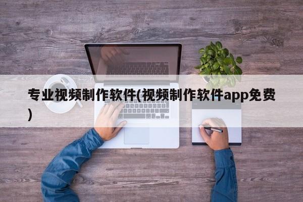 专业视频制作软件(视频制作软件app免费) 20240715更新