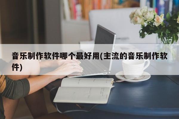 音乐制作软件哪个最好用(主流的音乐制作软件) 20240715更新