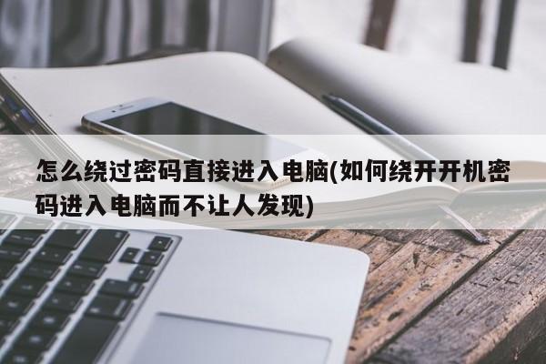 怎么绕过密码直接进入电脑(如何绕开开机密码进入电脑而不让人发现) 20240715更新