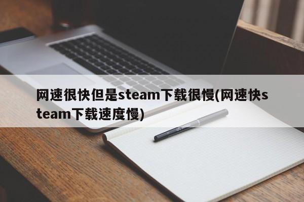 网速很快但是steam下载很慢(网速快steam下载速度慢) 20240715更新