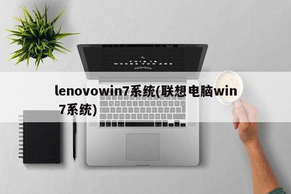 lenovowin7系统(联想电脑win 7系统) 20240715更新