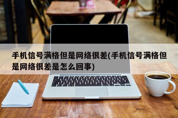 手机信号满格但是网络很差(手机信号满格但是网络很差是怎么回事) 20240716更新