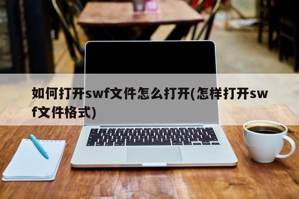 如何打开swf文件怎么打开(怎样打开swf文件格式) 20240716更新