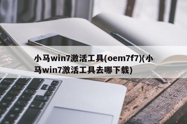 小马win7激活工具(oem7f7)(小马win7激活工具去哪下载) 20240716更新