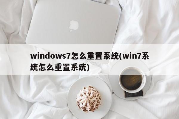 windows7怎么重置系统(win7系统怎么重置系统) 20240716更新