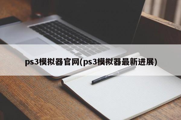 ps3模拟器官网(ps3模拟器最新进展) 20240717更新