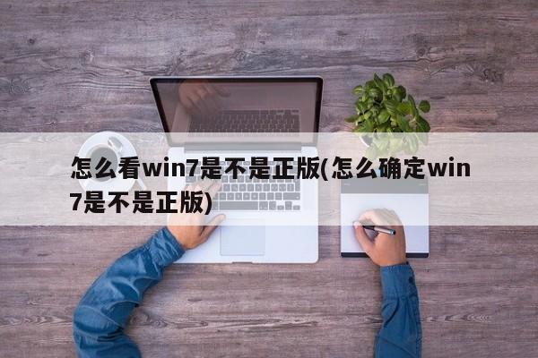 怎么看win7是不是正版(怎么确定win7是不是正版) 20240718更新