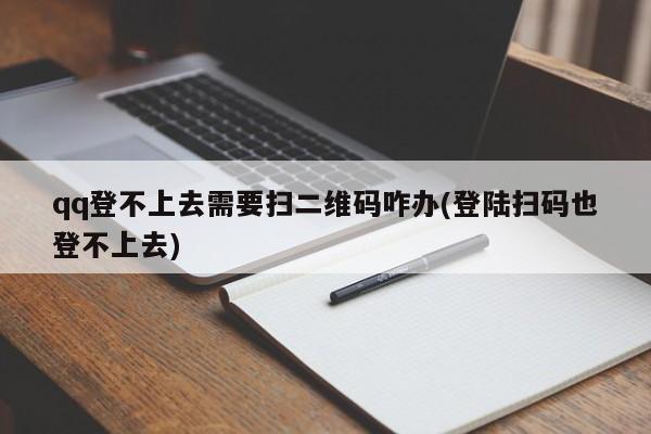 qq登不上去需要扫二维码咋办(登陆扫码也登不上去) 20240718更新