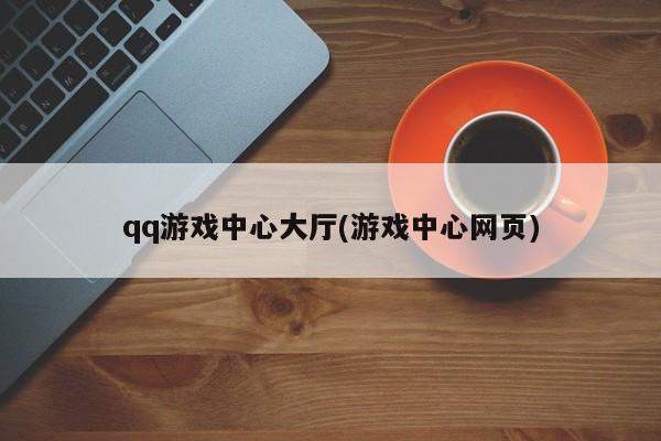 qq游戏中心大厅(游戏中心网页) 20240718更新