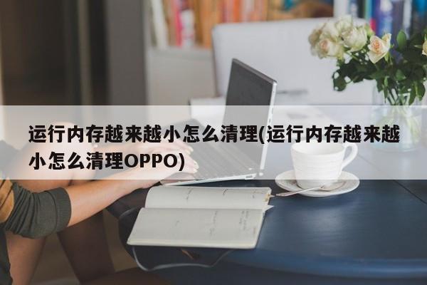 运行内存越来越小怎么清理(运行内存越来越小怎么清理OPPO) 20240719更新