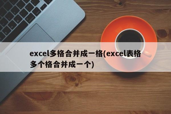 excel多格合并成一格(excel表格多个格合并成一个) 20240719更新