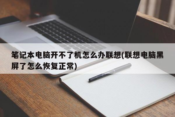 笔记本电脑开不了机怎么办联想(联想电脑黑屏了怎么恢复正常) 20240719更新