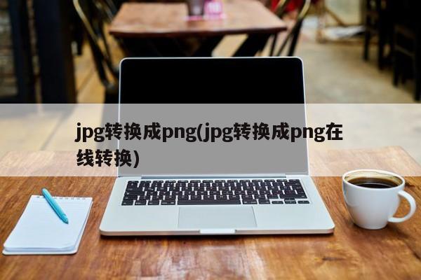 jpg转换成png(jpg转换成png在线转换) 20240719更新