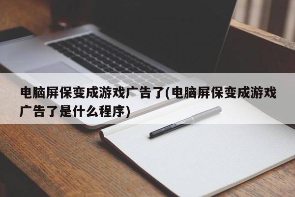 电脑屏保变成游戏广告了(电脑屏保变成游戏广告了是什么程序) 20240719更新