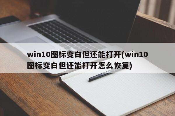 win10图标变白但还能打开(win10图标变白但还能打开怎么恢复) 20240719更新