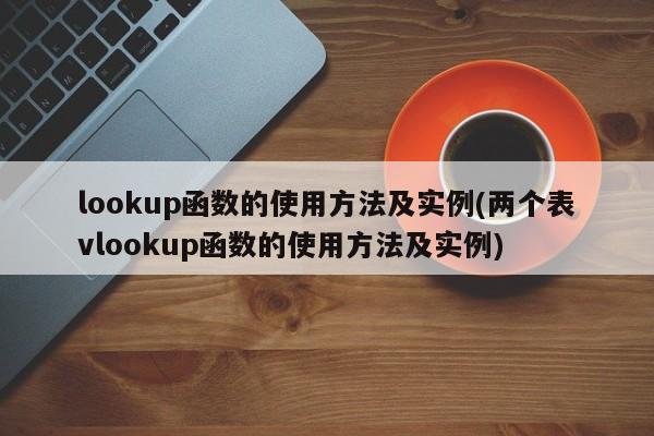 lookup函数的使用方法及实例(两个表vlookup函数的使用方法及实例) 20240719更新