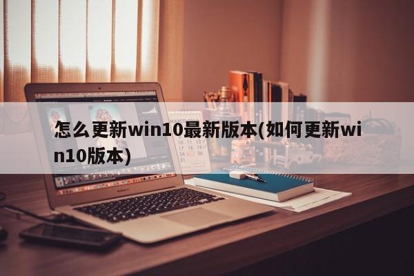 怎么更新win10最新版本(如何更新win10版本) 20240719更新