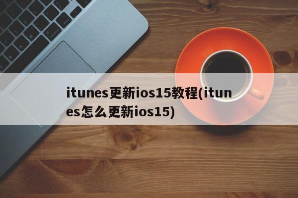 itunes更新ios15教程(itunes怎么更新ios15) 20240719更新