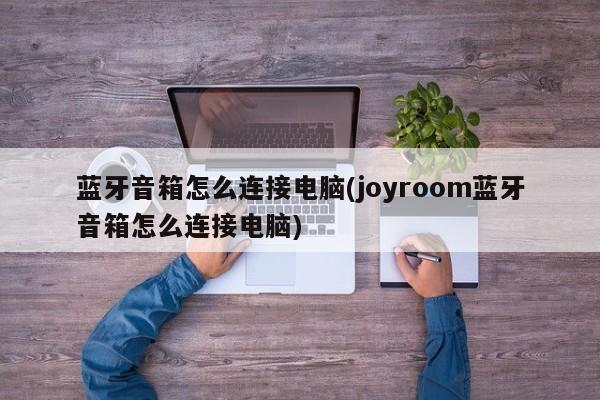 蓝牙音箱怎么连接电脑(joyroom蓝牙音箱怎么连接电脑) 20240720更新