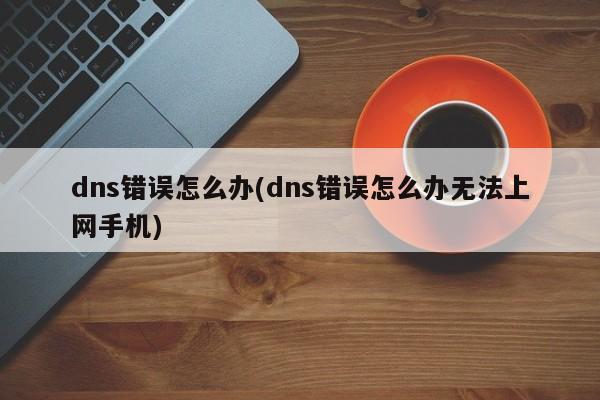 dns错误怎么办(dns错误怎么办无法上网手机) 20240720更新