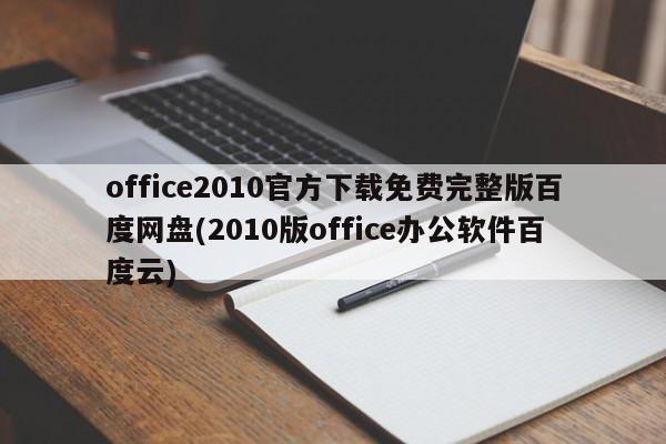 office2010官方下载免费完整版百度网盘(2010版office办公软件百度云) 20240720更新