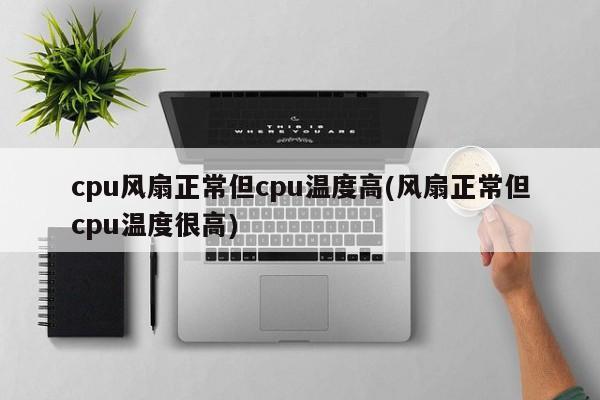 cpu风扇正常但cpu温度高(风扇正常但cpu温度很高) 20240720更新