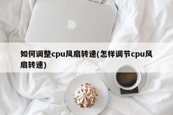 如何调整cpu风扇转速(怎样调节cpu风扇转速) 20240720更新